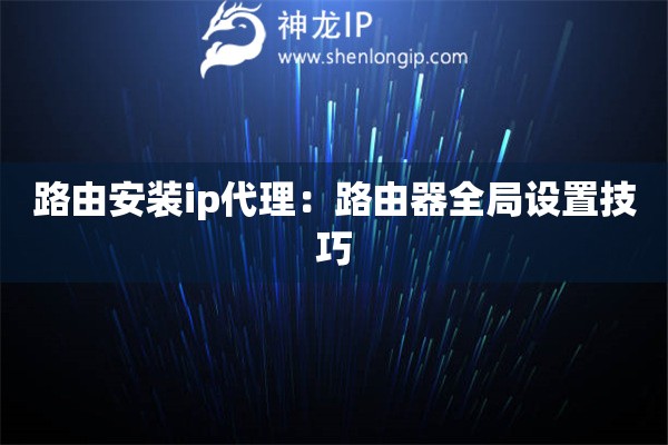 路由安裝ip代理：路由器全局設(shè)置技巧