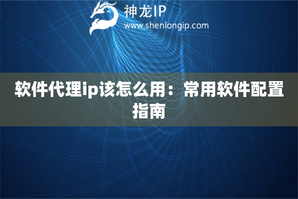 軟件代理ip該怎么用：常用軟件配置指南