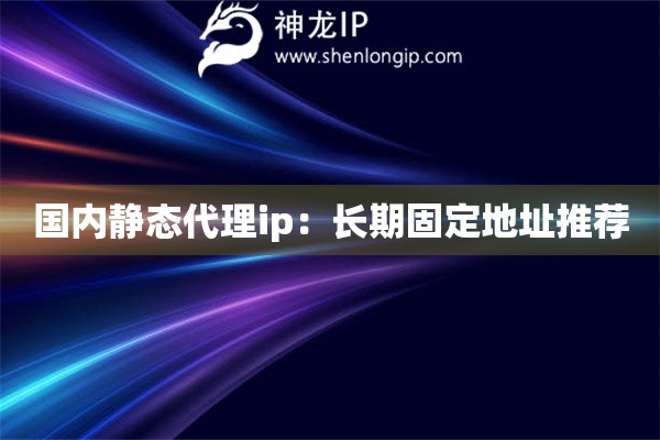 國內(nèi)靜態(tài)代理ip：長期固定地址推薦