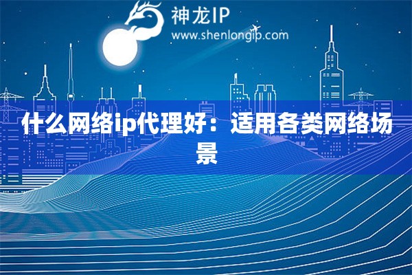 什么網(wǎng)絡(luò)ip代理好：適用各類網(wǎng)絡(luò)場景