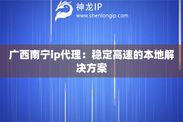 廣西南寧ip代理：穩(wěn)定高速的本地解決方案