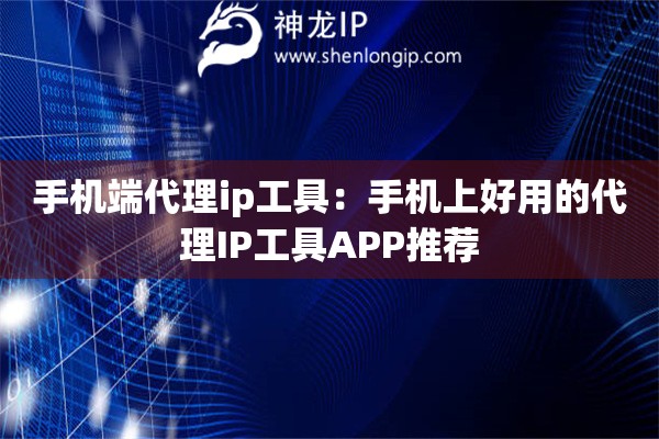 手機(jī)端代理ip工具：手機(jī)上好用的代理IP工具APP推薦