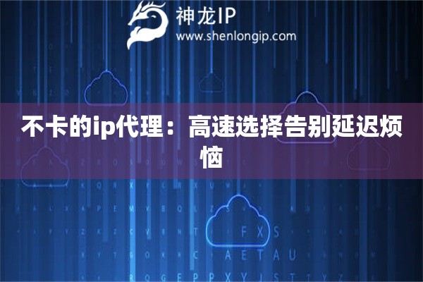 不卡的ip代理：高速選擇告別延遲煩惱