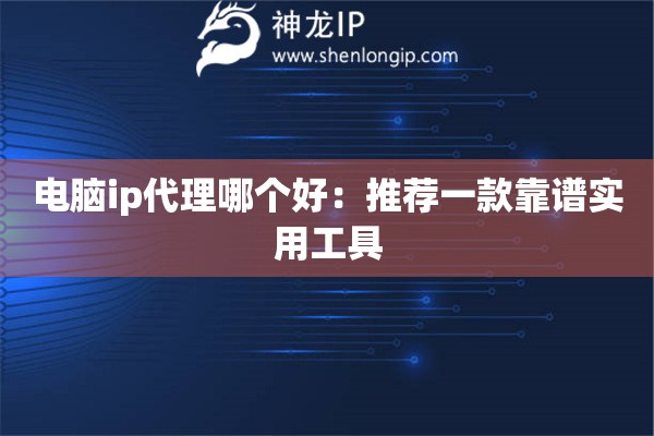 電腦ip代理哪個(gè)好：推薦一款靠譜實(shí)用工具