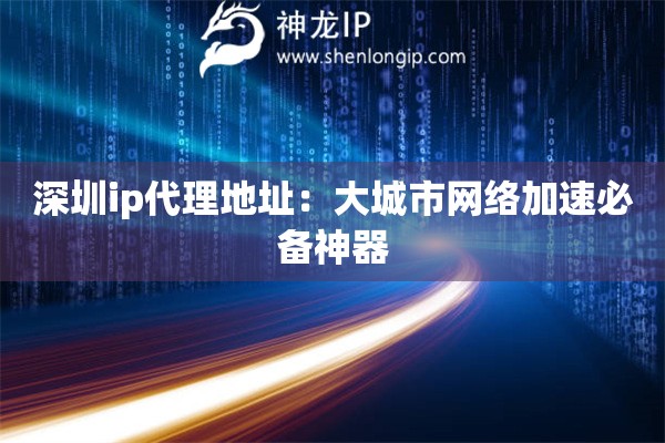 深圳ip代理地址：大城市網(wǎng)絡(luò)加速必備神器