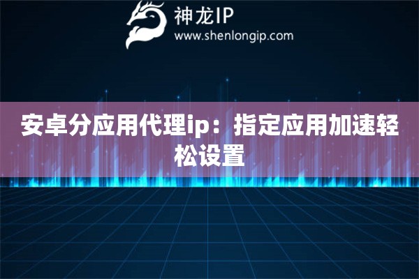 安卓分應(yīng)用代理ip：指定應(yīng)用加速輕松設(shè)置