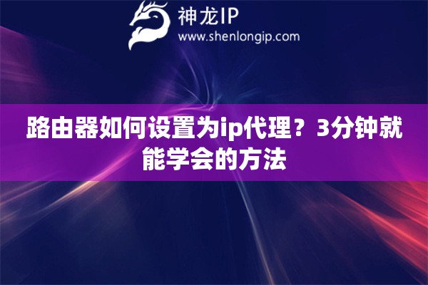 路由器如何設(shè)置為ip代理？3分鐘就能學(xué)會(huì)的方法
