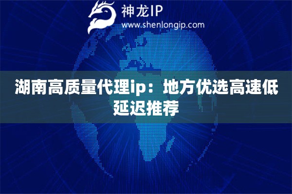湖南高質(zhì)量代理ip：地方優(yōu)選高速低延遲推薦
