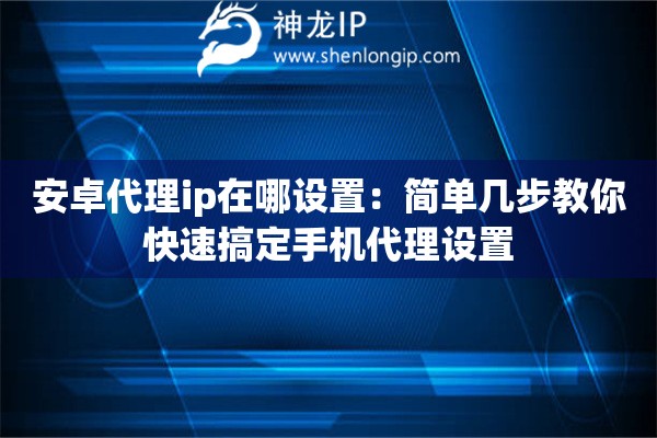安卓代理ip在哪設(shè)置：簡單幾步教你快速搞定手機代理設(shè)置
