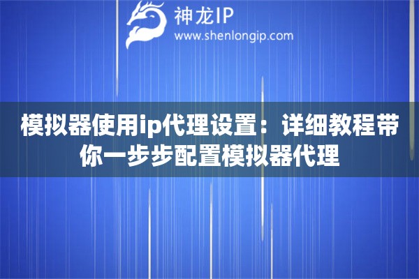 模擬器使用ip代理設(shè)置：詳細教程帶你一步步配置模擬器代理