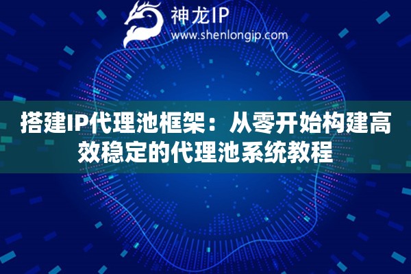 搭建IP代理池框架：從零開始構(gòu)建高效穩(wěn)定的代理池系統(tǒng)教程