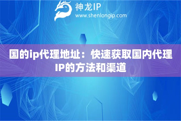 國的ip代理地址：快速獲取國內(nèi)代理IP的方法和渠道
