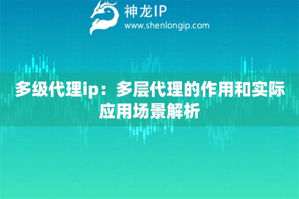 多級(jí)代理ip：多層代理的作用和實(shí)際應(yīng)用場景解析