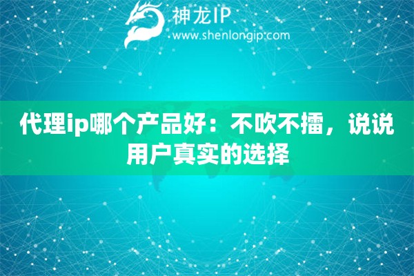 代理ip哪個產(chǎn)品好：不吹不擂，說說用戶真實的選擇