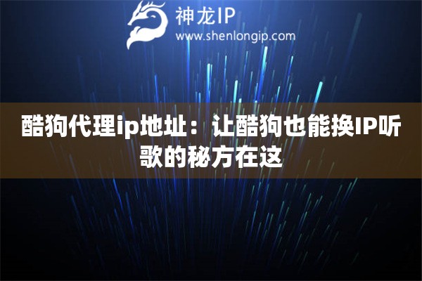 酷狗代理ip地址：讓酷狗也能換IP聽歌的秘方在這