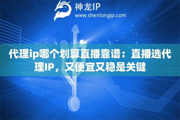 代理ip哪個劃算直播靠譜：直播選代理IP，又便宜又穩(wěn)是關(guān)鍵