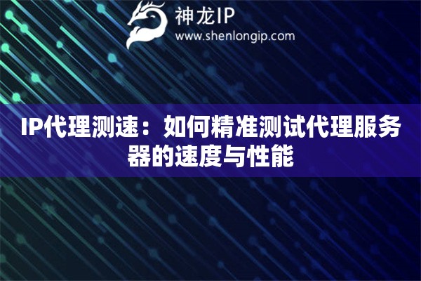 IP代理測(cè)速：如何精準(zhǔn)測(cè)試代理服務(wù)器的速度與性能