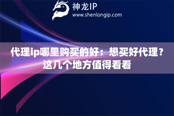 代理ip哪里購買的好：想買好代理？這幾個地方值得看看