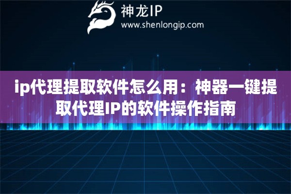 ip代理提取軟件怎么用：神器一鍵提取代理IP的軟件操作指南