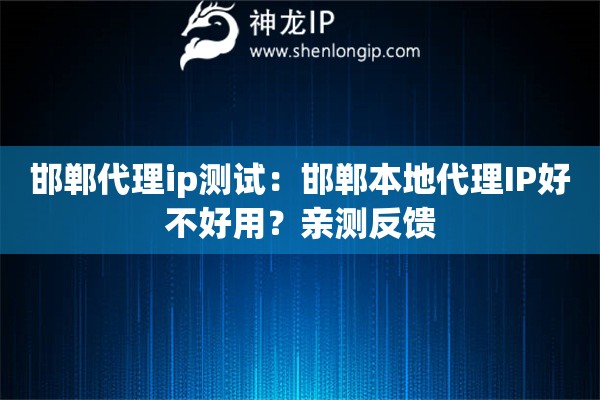 邯鄲代理ip測試：邯鄲本地代理IP好不好用？親測反饋