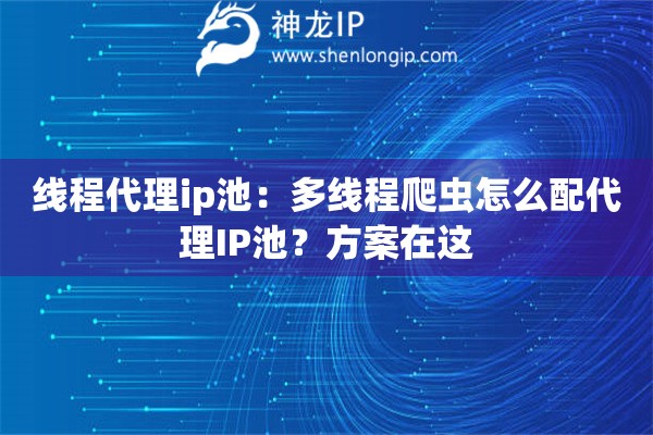 線程代理ip池：多線程爬蟲怎么配代理IP池？方案在這