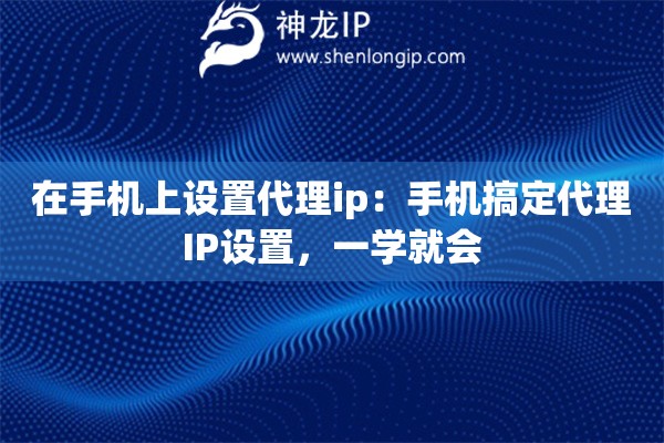 在手機(jī)上設(shè)置代理ip：手機(jī)搞定代理IP設(shè)置，一學(xué)就會(huì)