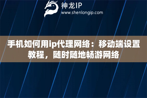 手機(jī)如何用ip代理網(wǎng)絡(luò)：移動(dòng)端設(shè)置教程，隨時(shí)隨地暢游網(wǎng)絡(luò)