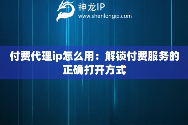 付費(fèi)代理ip怎么用：解鎖付費(fèi)服務(wù)的正確打開方式