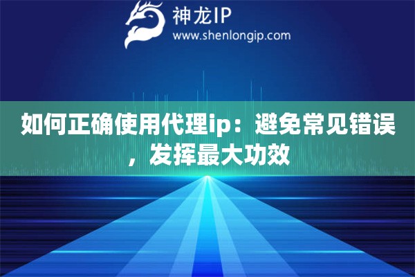 如何正確使用代理ip：避免常見錯(cuò)誤，發(fā)揮最大功效