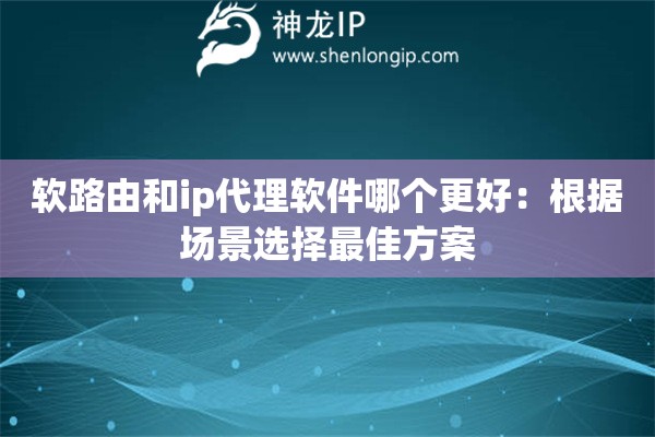 軟路由和ip代理軟件哪個(gè)更好：根據(jù)場景選擇最佳方案