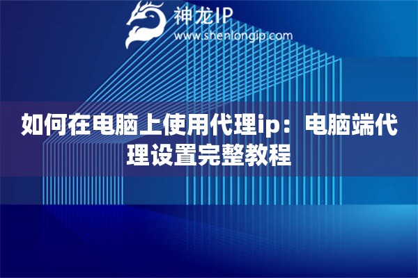如何在電腦上使用代理ip：電腦端代理設置完整教程