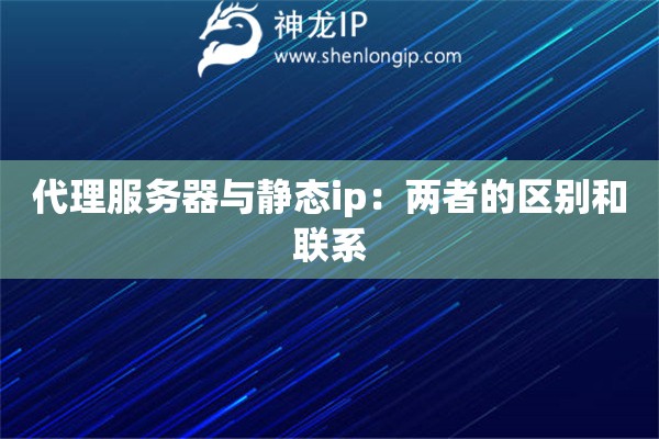 代理服務(wù)器與靜態(tài)ip：兩者的區(qū)別和聯(lián)系