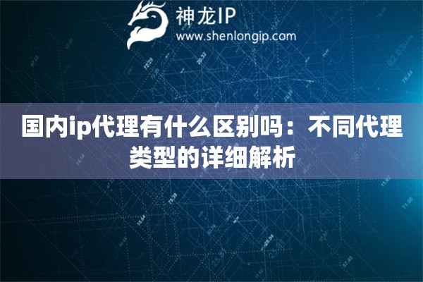 國(guó)內(nèi)ip代理有什么區(qū)別嗎：不同代理類型的詳細(xì)解析