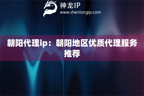 朝陽代理ip：朝陽地區(qū)優(yōu)質(zhì)代理服務(wù)推薦