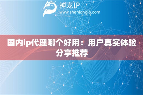 國(guó)內(nèi)ip代理哪個(gè)好用：用戶真實(shí)體驗(yàn)分享推薦