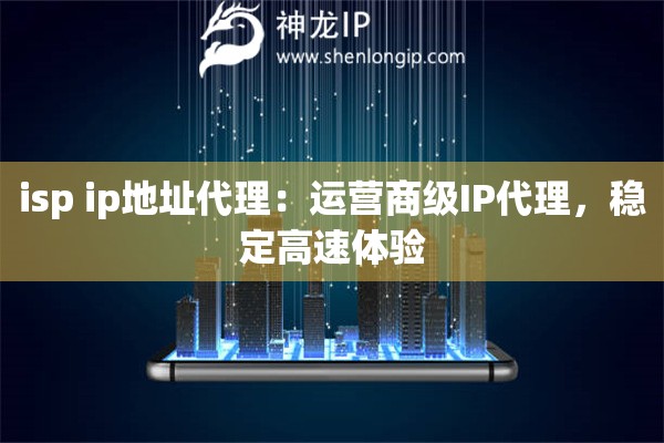 isp ip地址代理：運(yùn)營(yíng)商級(jí)IP代理，穩(wěn)定高速體驗(yàn)