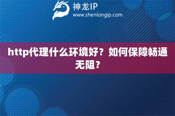 http代理什么環(huán)境好？如何保障暢通無(wú)阻？