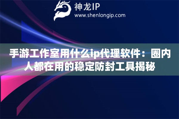 手游工作室用什么ip代理軟件：圈內(nèi)人都在用的穩(wěn)定防封工具揭秘
