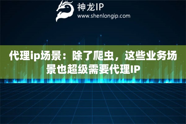 代理ip場景：除了爬蟲，這些業(yè)務(wù)場景也超級需要代理IP