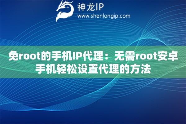 免root的手機IP代理：無需root安卓手機輕松設(shè)置代理的方法