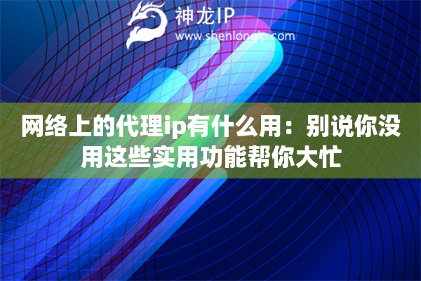 網(wǎng)絡(luò)上的代理ip有什么用：別說你沒用這些實用功能幫你大忙