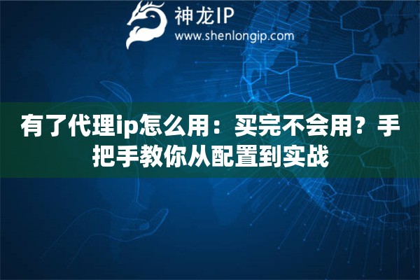 有了代理ip怎么用：買完不會用？手把手教你從配置到實戰(zhàn)