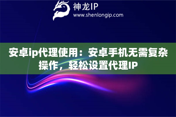 安卓ip代理使用：安卓手機(jī)無需復(fù)雜操作，輕松設(shè)置代理IP