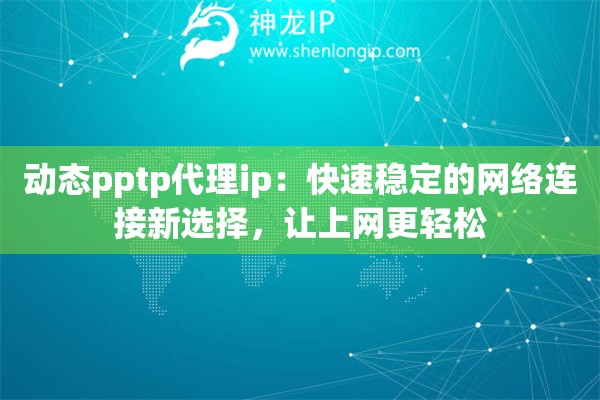 動(dòng)態(tài)pptp代理ip：快速穩(wěn)定的網(wǎng)絡(luò)連接新選擇，讓上網(wǎng)更輕松