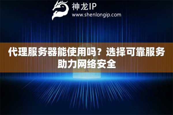 代理服務(wù)器能使用嗎？選擇可靠服務(wù)助力網(wǎng)絡(luò)安全