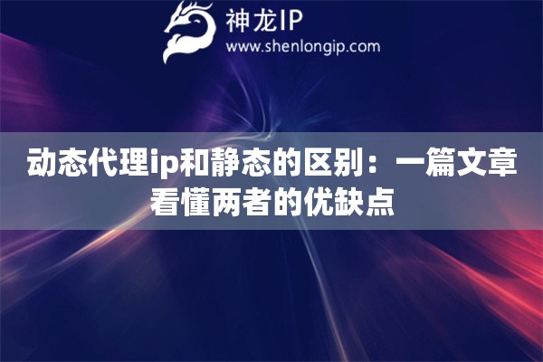 動(dòng)態(tài)代理ip和靜態(tài)的區(qū)別：一篇文章看懂兩者的優(yōu)缺點(diǎn)