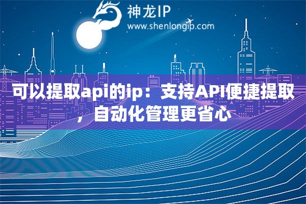 可以提取api的ip：支持API便捷提取，自動(dòng)化管理更省心