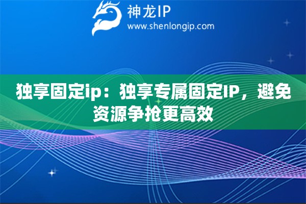 獨(dú)享固定ip：獨(dú)享專屬固定IP，避免資源爭(zhēng)搶更高效