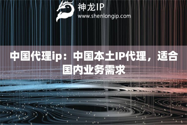 中國(guó)代理ip：中國(guó)本土IP代理，適合國(guó)內(nèi)業(yè)務(wù)需求