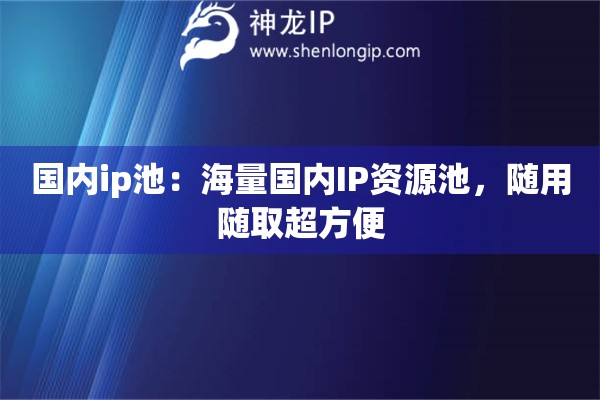 國內(nèi)ip池：海量國內(nèi)IP資源池，隨用隨取超方便